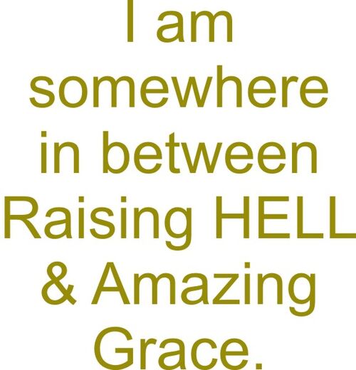 I am somewhere between raising hell and amazing grace.