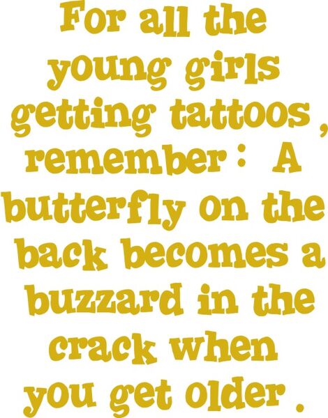 For all the young girls getting tatoos, remember: A butterfly on the back becomes a buzzard in the crack when you get older.