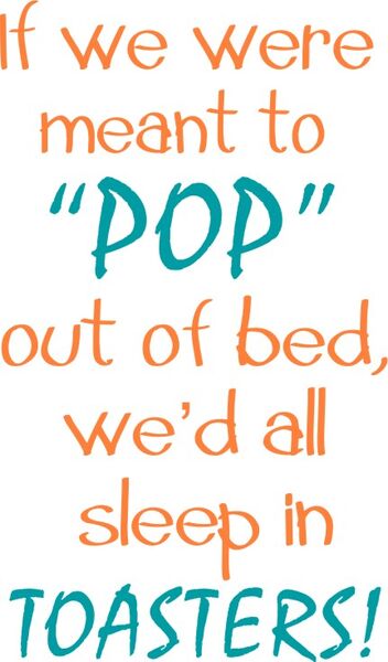 If we were meant to "POP" out of bed, we’d all sleep in Toasters!