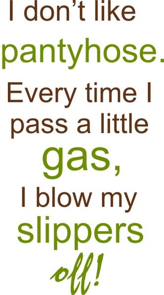 I don’t like pantyhose. Every time I pass alittle gas, I blow my slippers off!