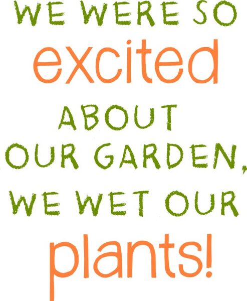 We were so excited about our garden we wet our plants!