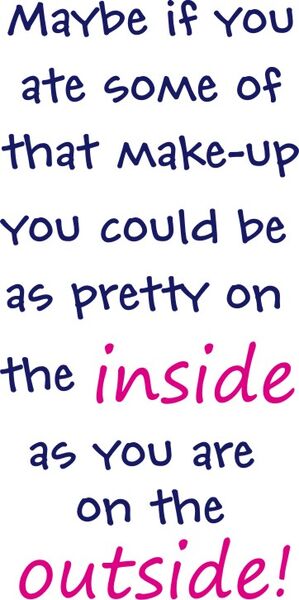 Maybe if you ate some of that make-up you could be as pretty on the inside as you are on the outside!