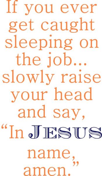 If you ever get caught sleeping on the job? Slowly raise your head and say, "in Jesus name we pray.