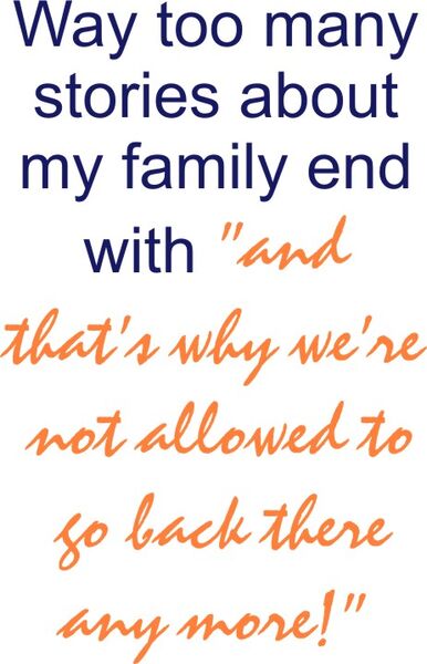 Way too many stories about my family end with " and that’s why we’re not allowed to go back there anymore!