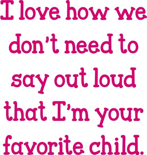 I love how we don’t need to say out loud that I’m your favorite child.