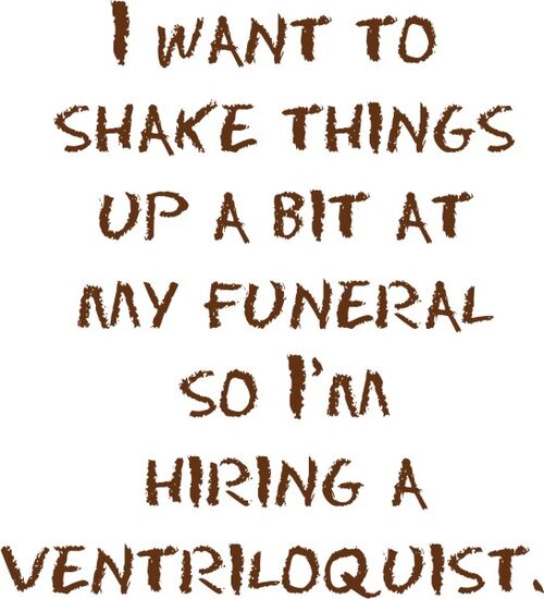 I want to shake things up a but at my funeral, so I’m hiring a ventriloquist.