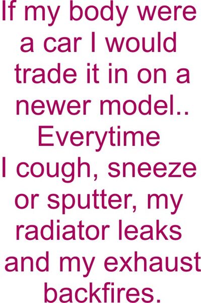 If my body were a car I would trade it in on a newer model? Everytime I cough, sneeze or sputter, my radiator leaks and my exhaust backfires.