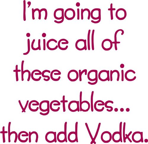 I’m going to juice all of these organic vegetables? And add Vodka.