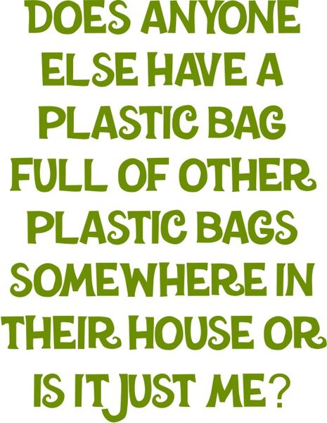 Does anyone else have a plastic bag full of other plastic bags somewhere in their house or is it just me?