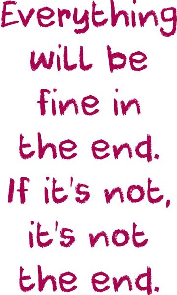 Everything will be fine in the end. If it’s not, it’s not the end.