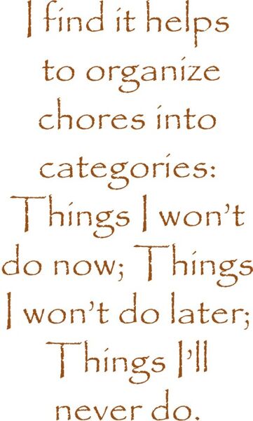 I find it helps to organize chores into catagories: Things I won’t do now; Things I won’t do later; Things I’ll never do.