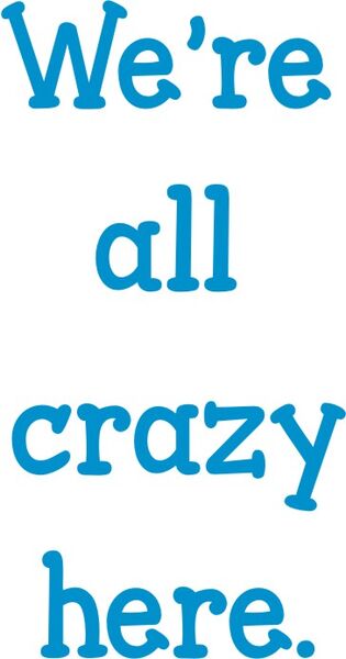 We’re all crazy here.