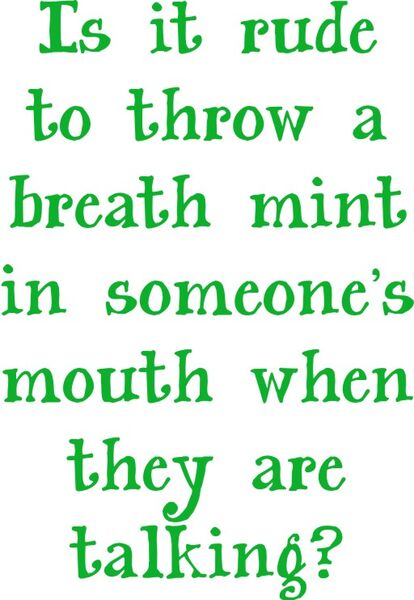 Is it rude to throw a breathe mint in someone’s mouth when they are talking?