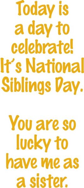 Today is a day to celebrate! It’s National Siblings Day. You are so lucky to have me as a sister,