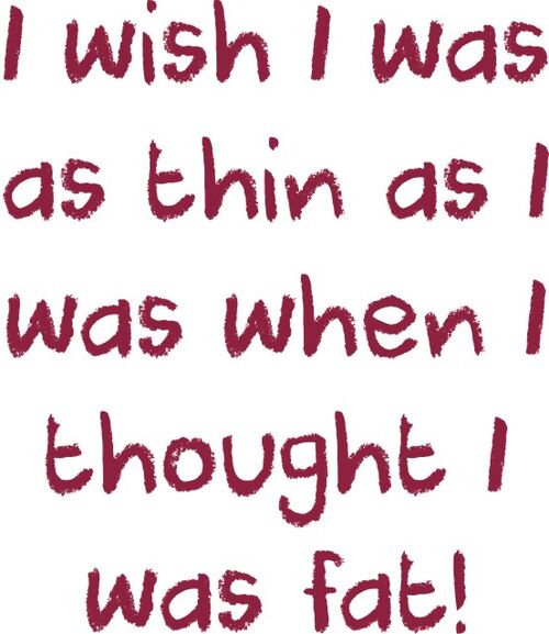 I wish I was as thin as I was when I thought I was fat,