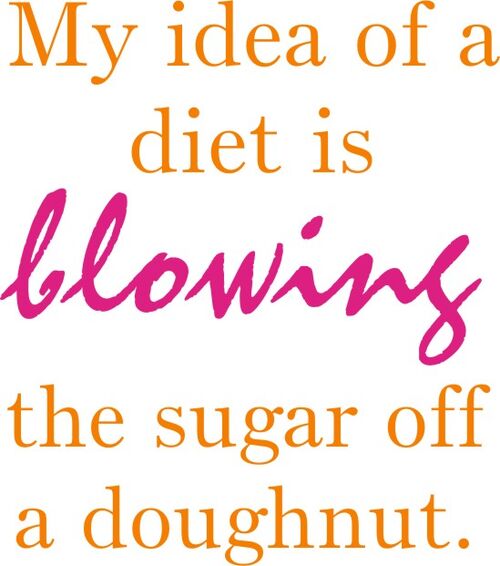 My idea of a diet is blowing the sugar off a doughnut.