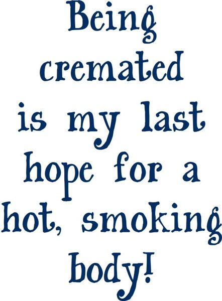 Being cremated is my last hope for a hot, smoking body!