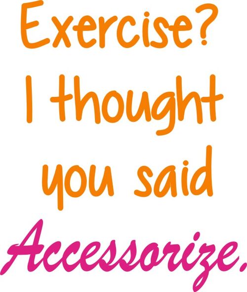 Exercise. . . I thought you said Accessorize!