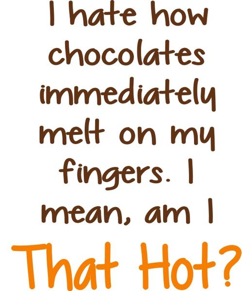 I hate how chocolates immediately melt on my fingers. I mean am I that Hot?