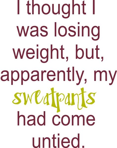 I thought I was losing weight, but, apparently, my sweat pants came untied.