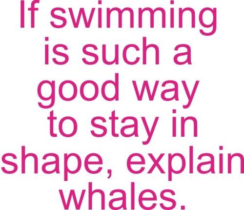 If swimming is such a way to stay in shape, explain whales.