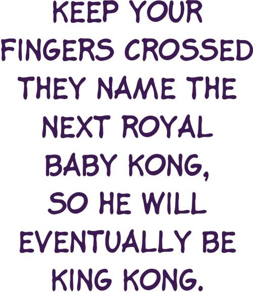 Keep your fingers crossed they they name the next royal baby Kong, so he will eventually be King Kong