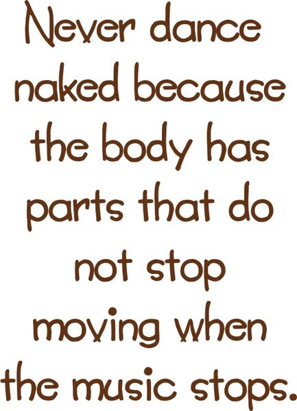 Never dance naked because the body has parts that don’t stop moving when the music does.