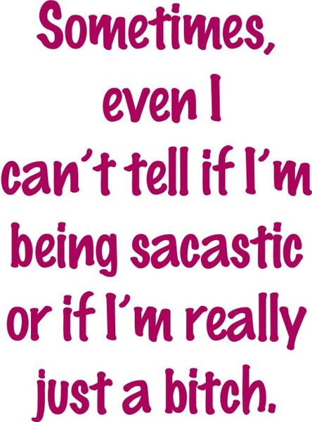 Sometimes even I can’t tell if I’m being sacastic or if I’m relly just a bitch.