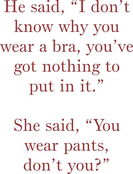 He said, "I don’t know why you wear a bra, you’ve got nothing to put in it." She said, " you wear pants don’t you?