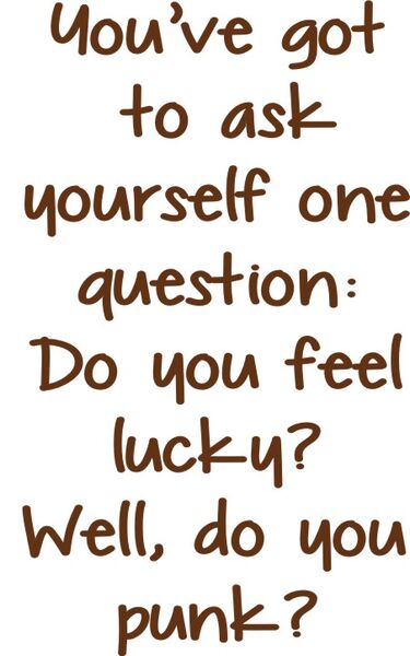 You’ve got to ask yourself one question: Do you feel lucky today? Well, do you punk?