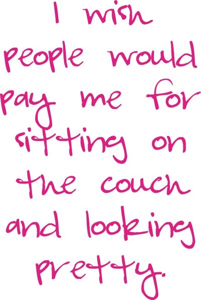 I wish people wou;d pay me for sitting on the couch and looking pretty.