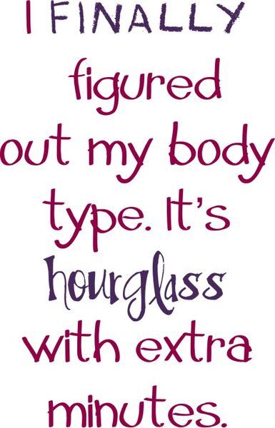 I finally figured out my body type. It’s hourglass with extra minutes.