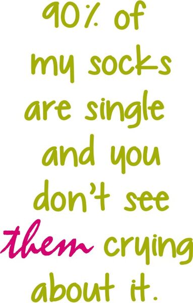 90% of my socks are single and you don’t see them crying about it.