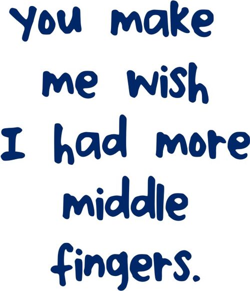 You make me wish I had more middle fingers.