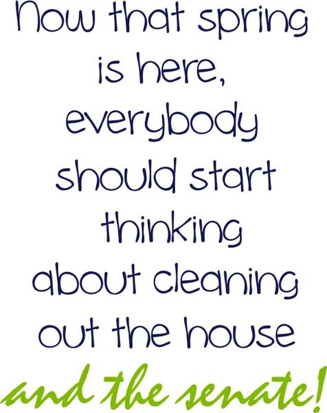 Now that spring is here, everybody should start thinking about cleaning out the house and the senate!