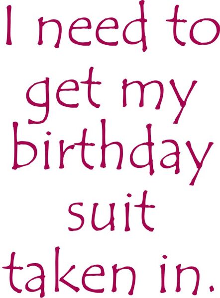 I need my birthday suit taken in.