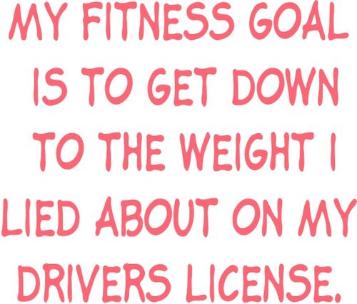 My fitness goal is to get down to the weight I lied about on my Drivers License.