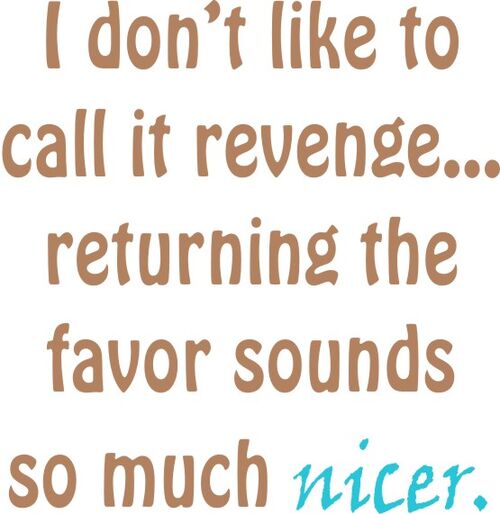 I don’t like to call it revenge? returning the favor sounds so much nicer.