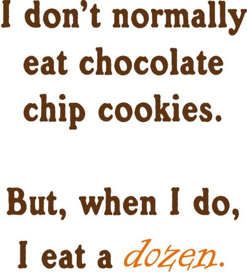 I don’t normally eat chocolate chip cookies. But when I do I eat a dozen.