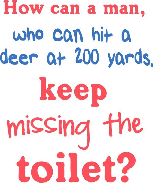 How can a man, who can hit a deer at 200 yards, keep missing the toilet?