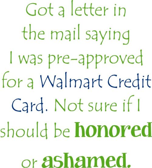 Got a letter in the mail saying I was pre-approved for a walmart credit card. Not sure if I should be honored or ashamed.