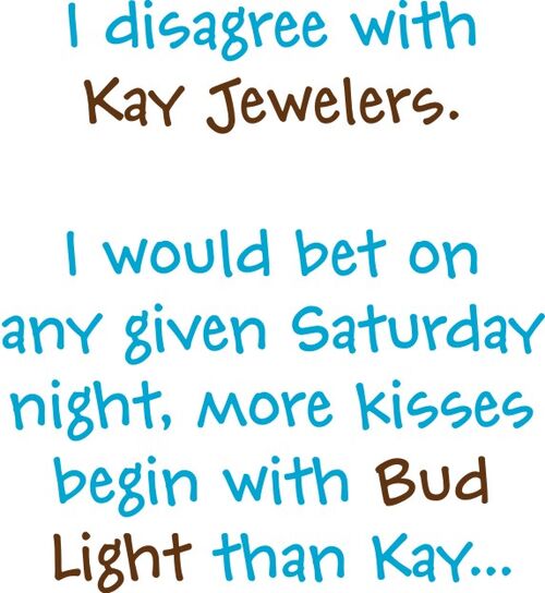 I disagree with Kay Jewelers. I would bet on any given Saturday night, more kisses beginn with Bud Light than Kay?