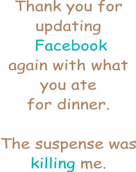 Thank you for updating Facebook again with what you had for dinner. The suspence was killing me.