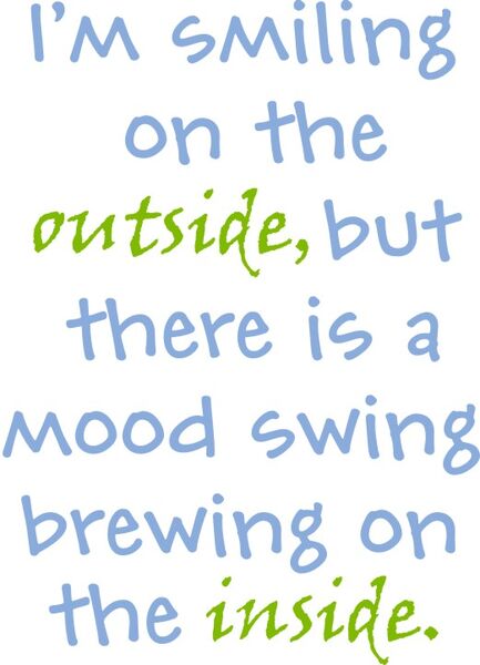 I’m smiling on the outside, but there is a mood swing brewing on the inside.