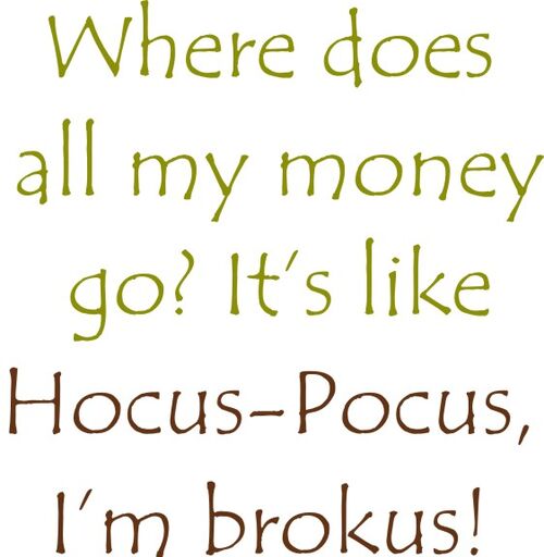 Where does all my money go? It’s like Hocus-Pokus, I’m brokus!