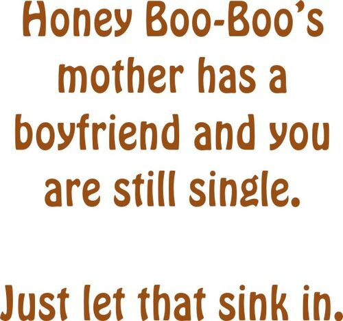 Honey Boo-Boo’s mother has a boyfriend and you are still single. Just let that sink in.