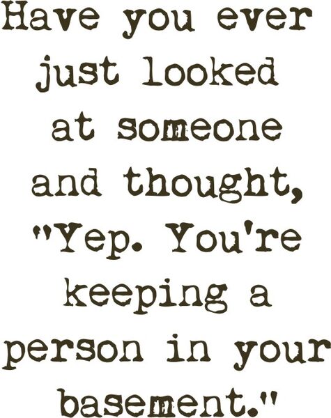 Have you ever just looked at someone and thought, "Yep. You’re keeping a person in your basement.