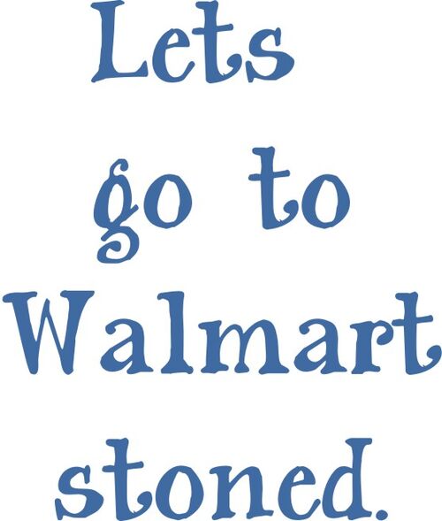 Lets go to Walmart stoned.