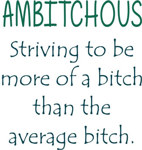 Ambitchous-Striving to be more of a bitch than the average bitch.