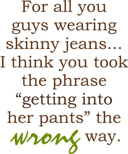 For all you guys wearing skinny jeans? I think you took the phrase "getting into her pants" the wrong way.